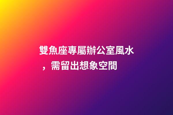 雙魚座專屬辦公室風水，需留出想象空間